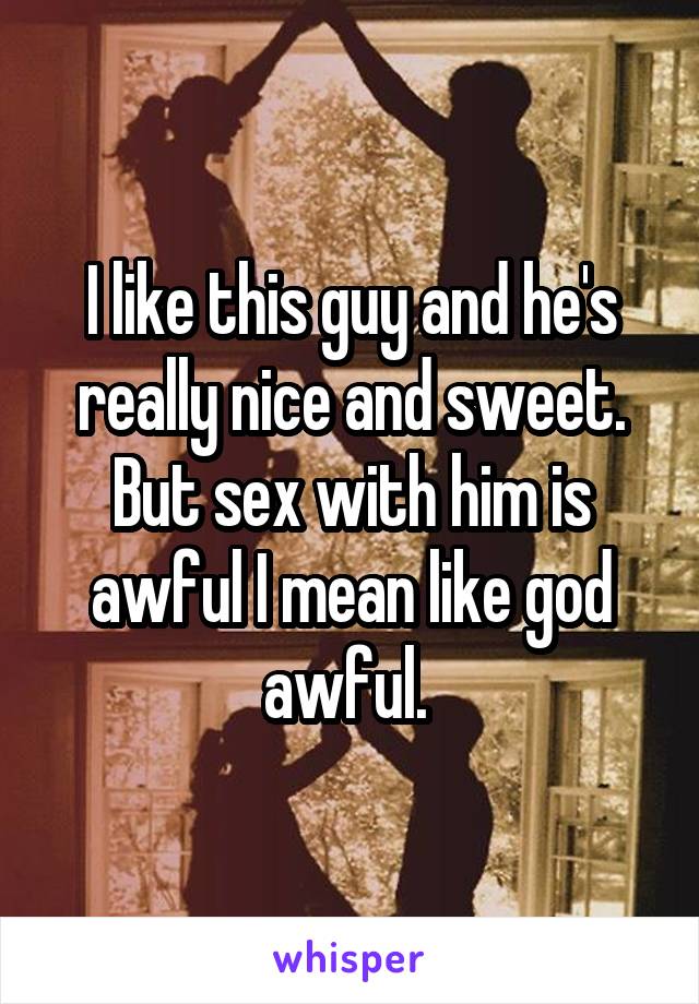 I like this guy and he's really nice and sweet. But sex with him is awful I mean like god awful. 