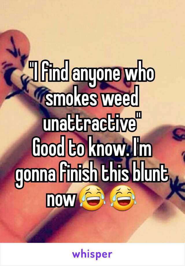 "I find anyone who smokes weed unattractive"
Good to know. I'm gonna finish this blunt now😂😂