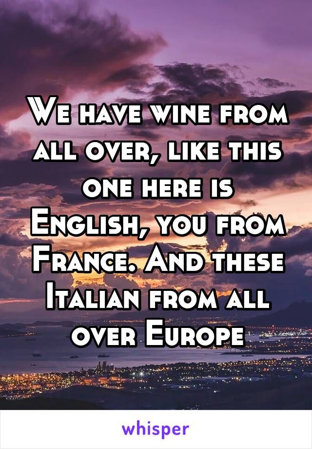 We have wine from all over, like this one here is English, you from France. And these Italian from all over Europe