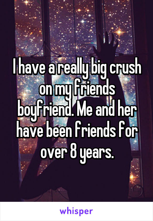 I have a really big crush on my friends boyfriend. Me and her have been friends for over 8 years.