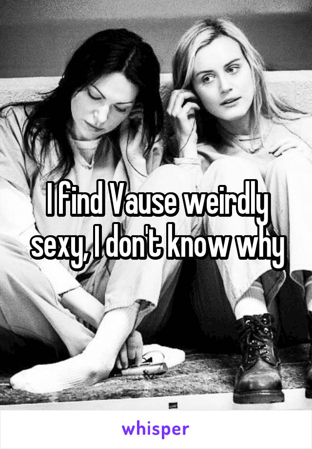 I find Vause weirdly sexy, I don't know why