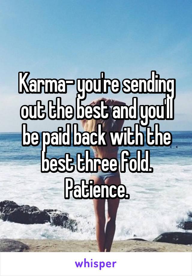 Karma- you're sending out the best and you'll be paid back with the best three fold.
Patience.