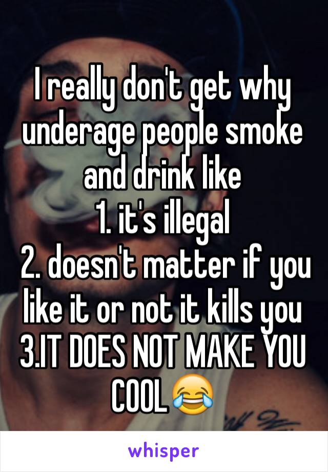 I really don't get why underage people smoke and drink like 
1. it's illegal
 2. doesn't matter if you like it or not it kills you 
3.IT DOES NOT MAKE YOU COOL😂