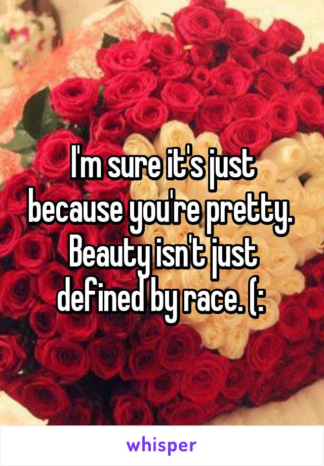 I'm sure it's just because you're pretty. 
Beauty isn't just defined by race. (: 