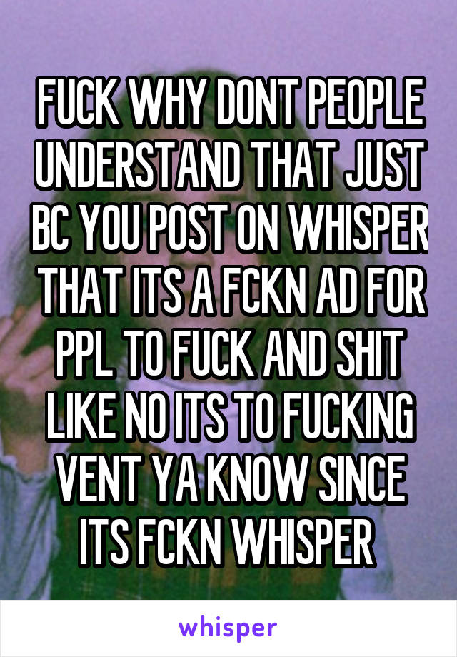 FUCK WHY DONT PEOPLE UNDERSTAND THAT JUST BC YOU POST ON WHISPER THAT ITS A FCKN AD FOR PPL TO FUCK AND SHIT LIKE NO ITS TO FUCKING VENT YA KNOW SINCE ITS FCKN WHISPER 