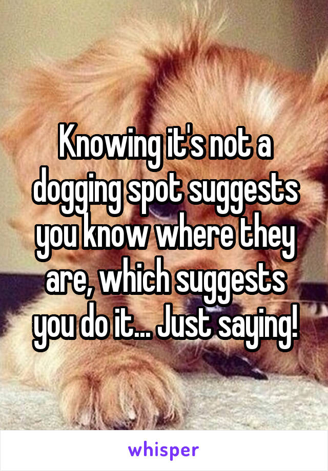 Knowing it's not a dogging spot suggests you know where they are, which suggests you do it... Just saying!