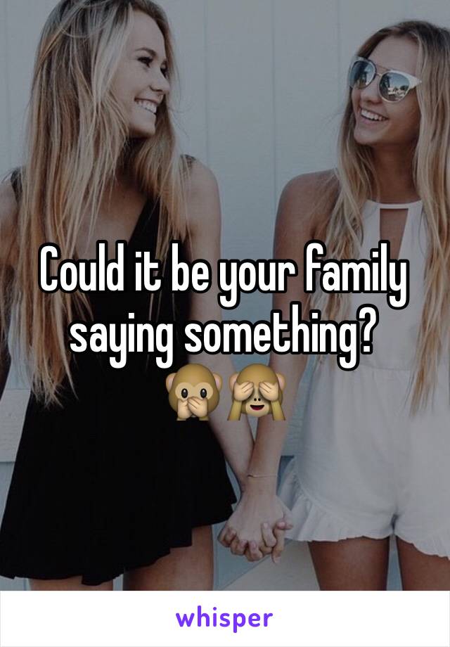 Could it be your family saying something? 
🙊🙈