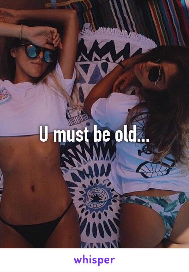 U must be old...