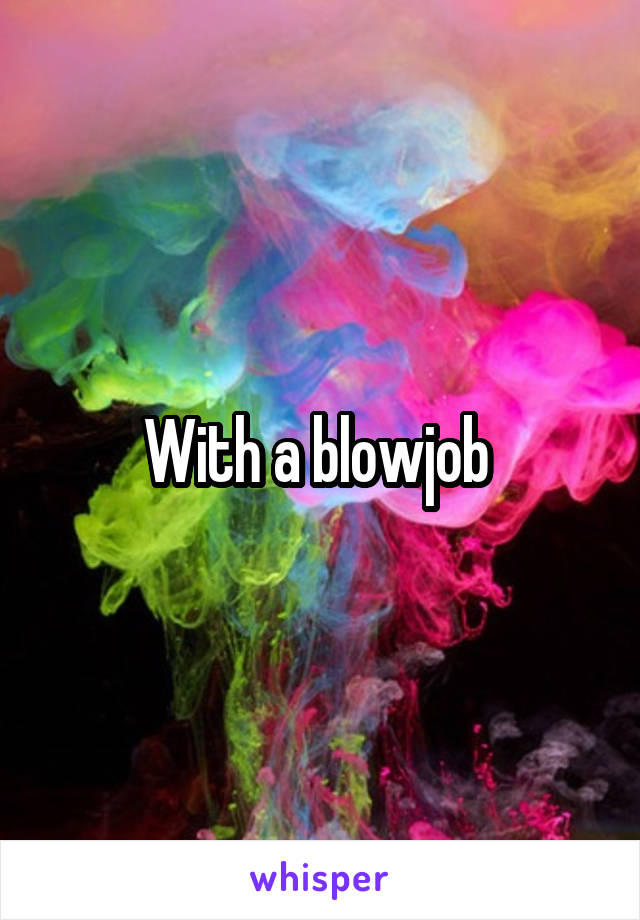 With a blowjob 