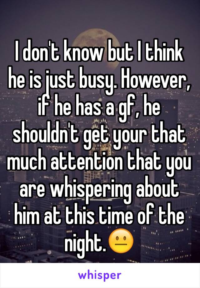 I don't know but I think he is just busy. However, if he has a gf, he shouldn't get your that much attention that you are whispering about him at this time of the night.😐