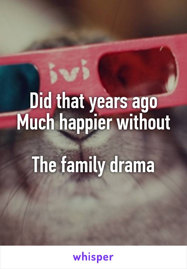 Did that years ago
Much happier without 
The family drama