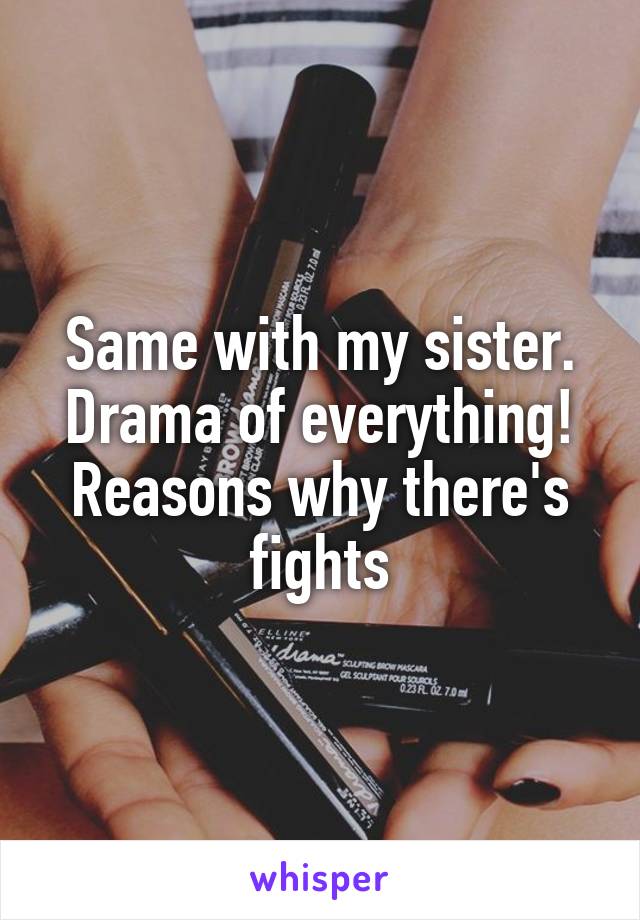 Same with my sister. Drama of everything! Reasons why there's fights