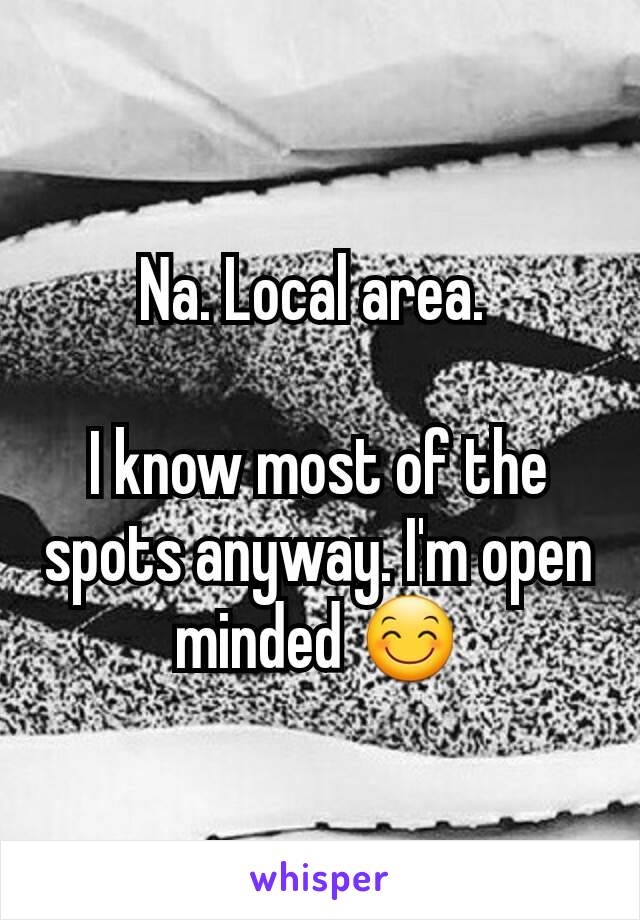 Na. Local area. 

I know most of the spots anyway. I'm open minded 😊