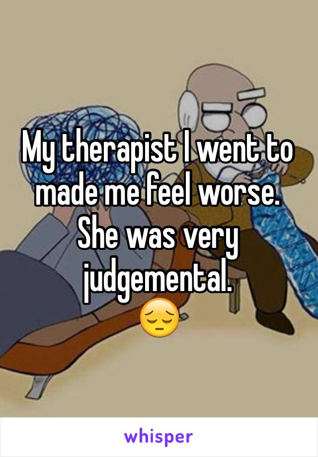 My therapist I went to made me feel worse. 
She was very judgemental. 
😔