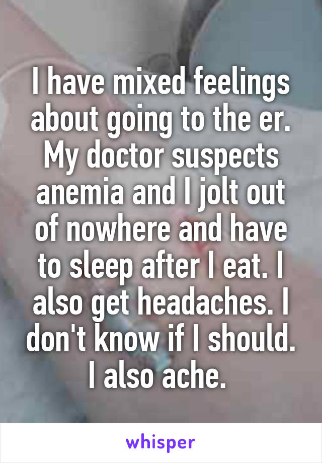 I have mixed feelings about going to the er. My doctor suspects anemia and I jolt out of nowhere and have to sleep after I eat. I also get headaches. I don't know if I should. I also ache. 