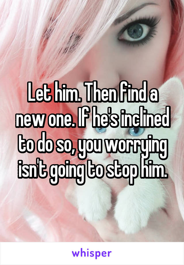 Let him. Then find a new one. If he's inclined to do so, you worrying isn't going to stop him.