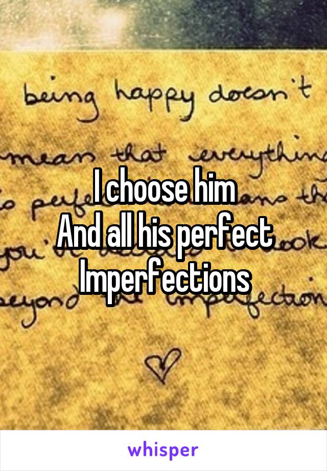 I choose him
And all his perfect
Imperfections