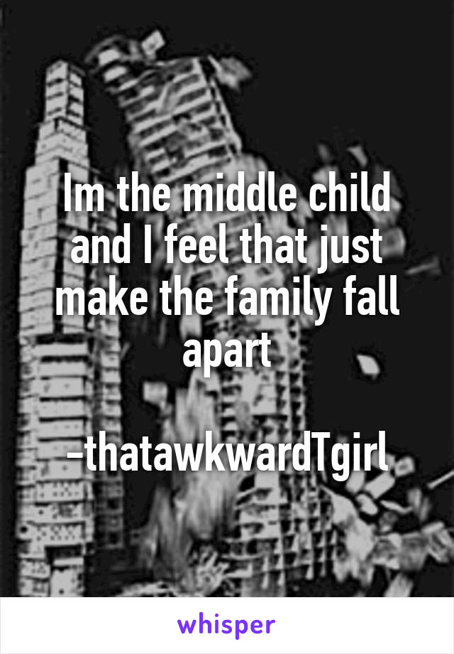 Im the middle child and I feel that just make the family fall apart

-thatawkwardTgirl