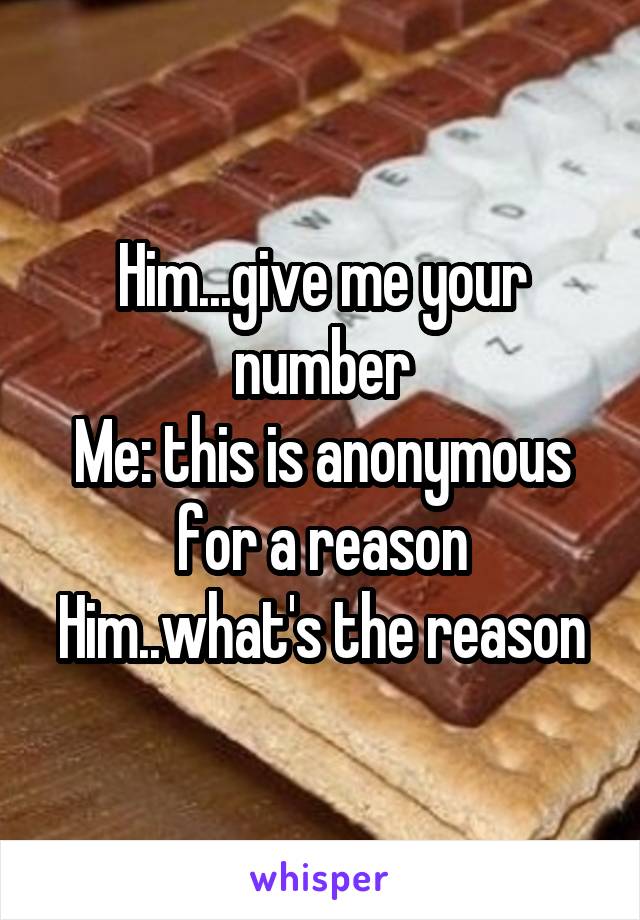 Him...give me your number
Me: this is anonymous for a reason
Him..what's the reason
