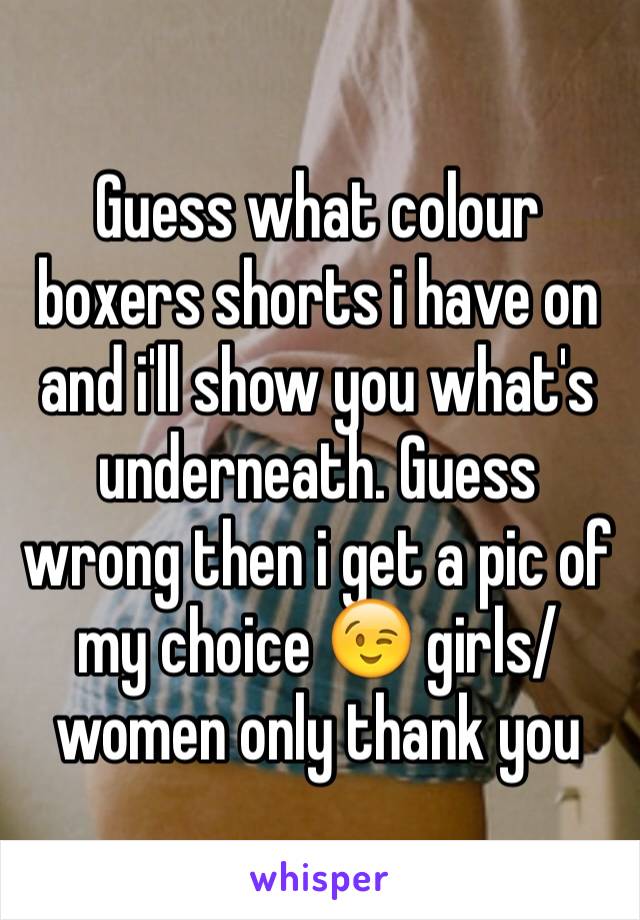 Guess what colour boxers shorts i have on and i'll show you what's underneath. Guess wrong then i get a pic of my choice 😉 girls/women only thank you