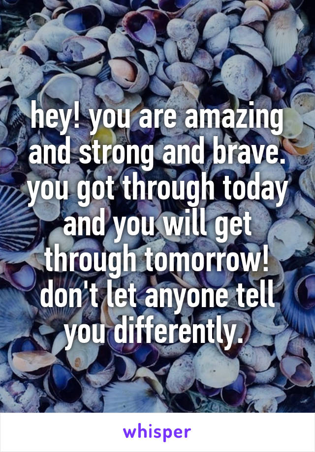 hey! you are amazing and strong and brave. you got through today and you will get through tomorrow! don't let anyone tell you differently. 