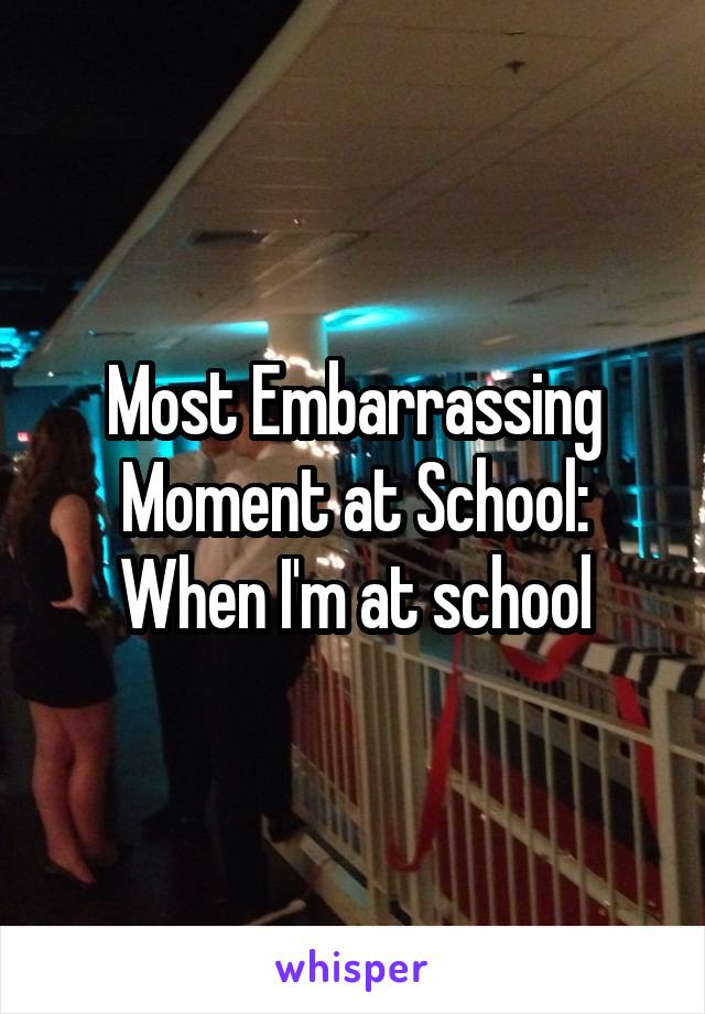 Most Embarrassing Moment at School: When I'm at school