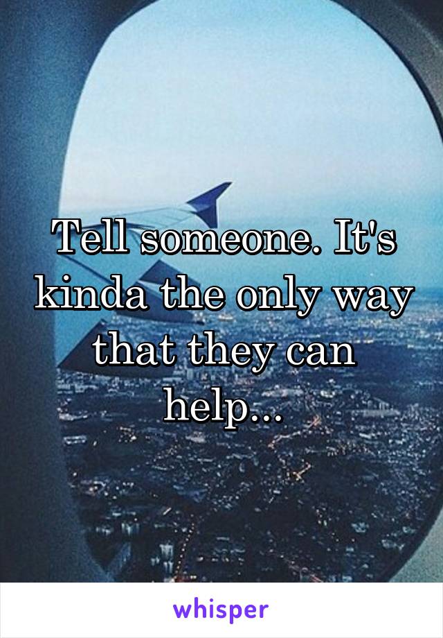 Tell someone. It's kinda the only way that they can help...