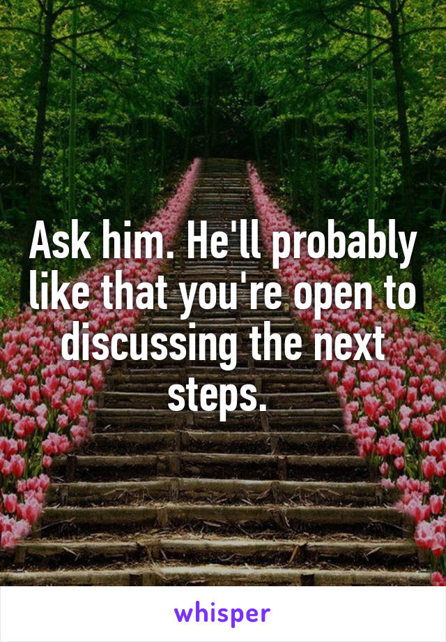 Ask him. He'll probably like that you're open to discussing the next steps. 