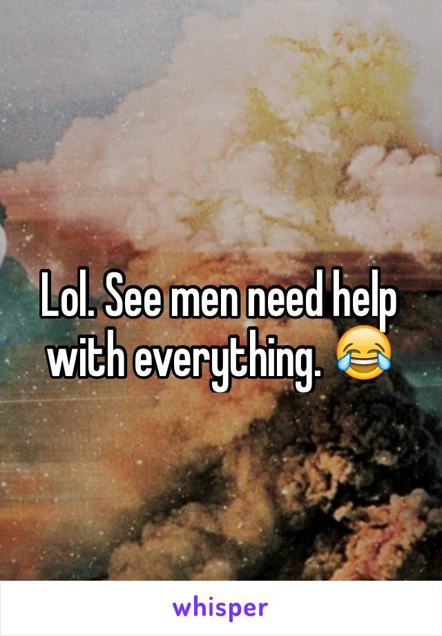 Lol. See men need help with everything. 😂