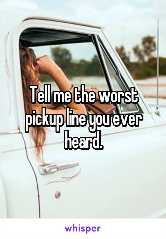 Tell me the worst pickup line you ever heard.