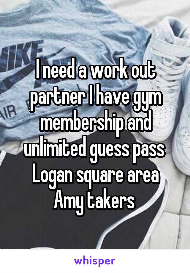 I need a work out partner I have gym membership and unlimited guess pass 
Logan square area Amy takers 