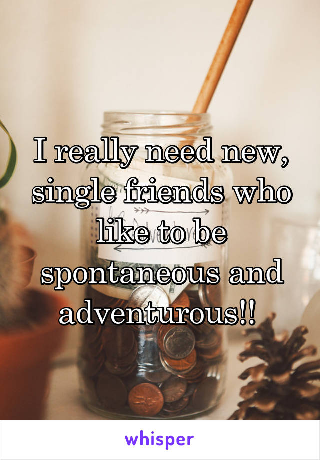 I really need new, single friends who like to be spontaneous and adventurous!! 