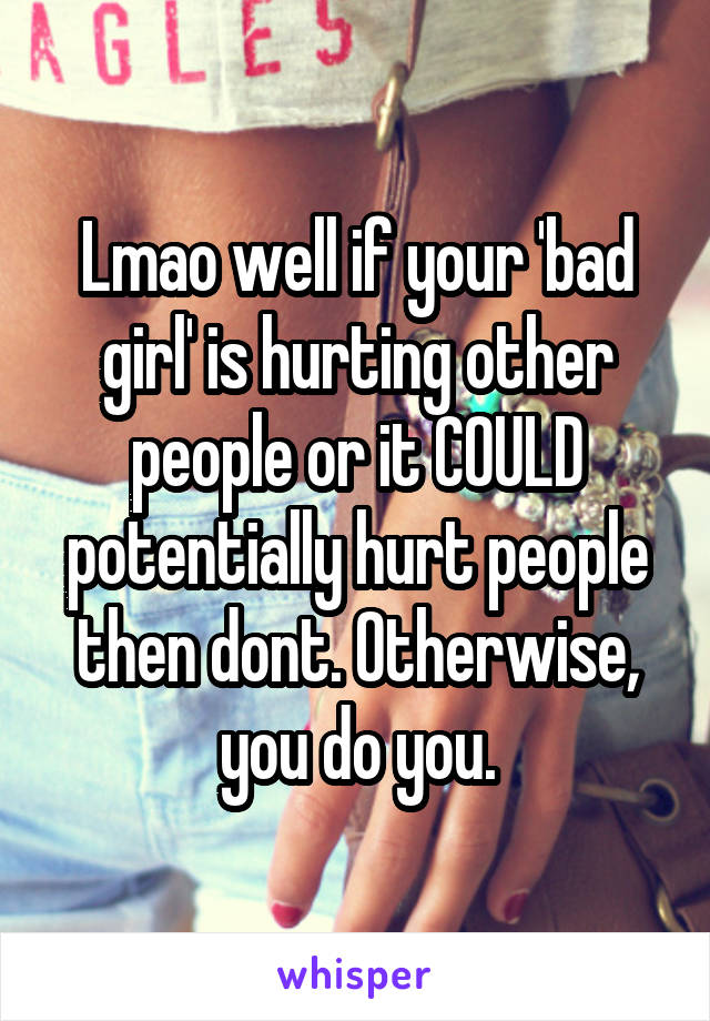 Lmao well if your 'bad girl' is hurting other people or it COULD potentially hurt people then dont. Otherwise, you do you.