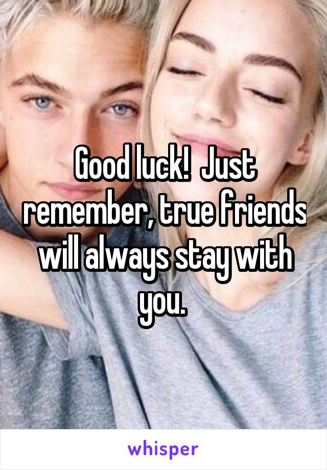 Good luck!  Just remember, true friends will always stay with you. 