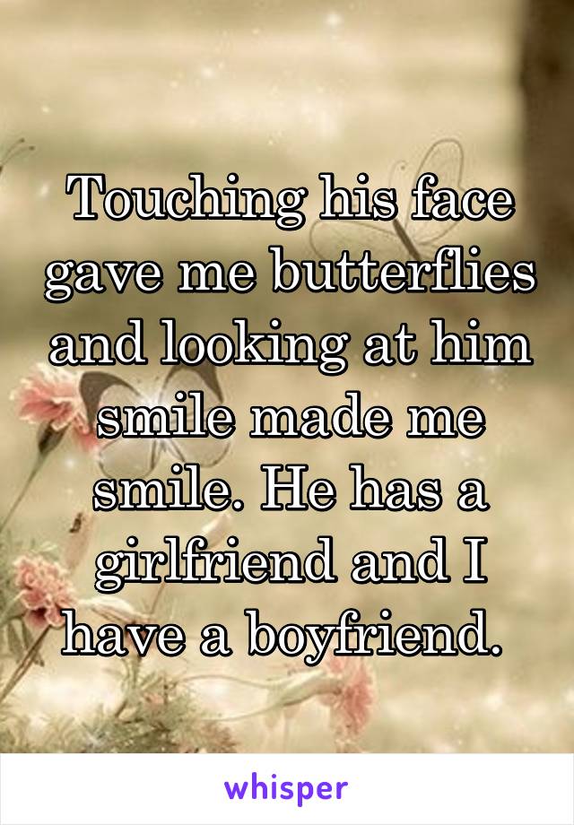 Touching his face gave me butterflies and looking at him smile made me smile. He has a girlfriend and I have a boyfriend. 