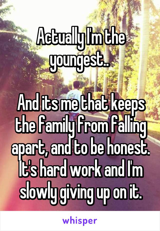 Actually I'm the youngest.. 

And its me that keeps the family from falling apart, and to be honest. It's hard work and I'm slowly giving up on it.