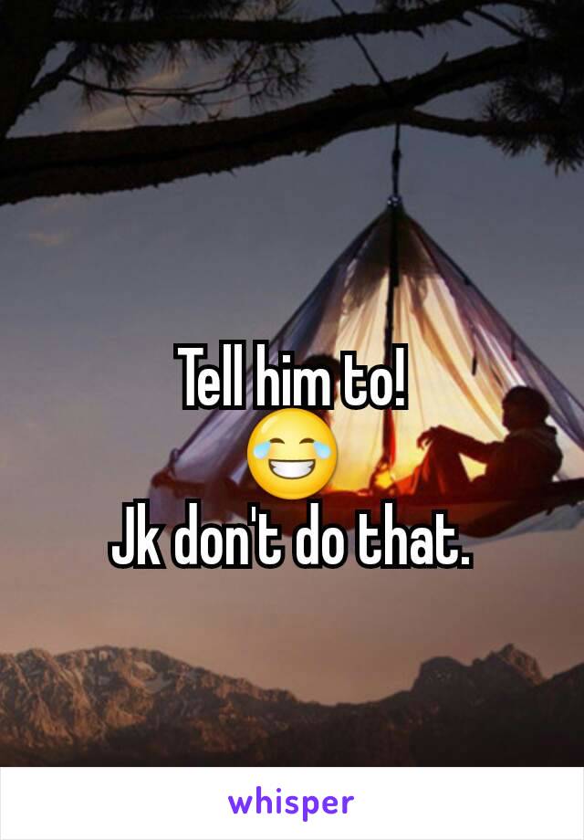 Tell him to!
😂
Jk don't do that.