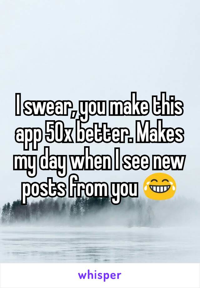 I swear, you make this app 50x better. Makes my day when I see new posts from you 😂