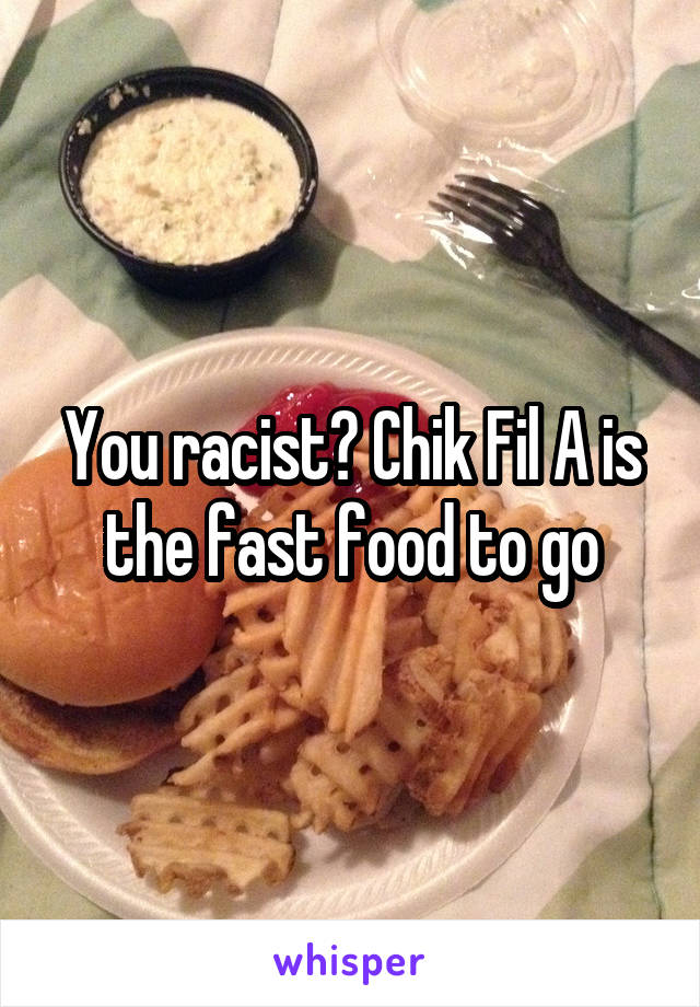 You racist? Chik Fil A is the fast food to go