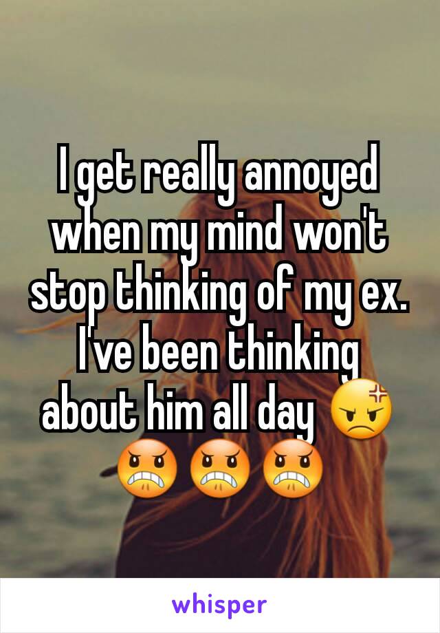 I get really annoyed when my mind won't stop thinking of my ex. I've been thinking about him all day 😡😠😠😠