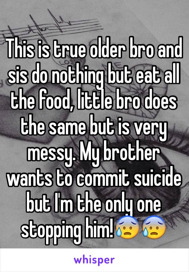 This is true older bro and sis do nothing but eat all the food, little bro does the same but is very messy. My brother wants to commit suicide but I'm the only one stopping him!😰😰