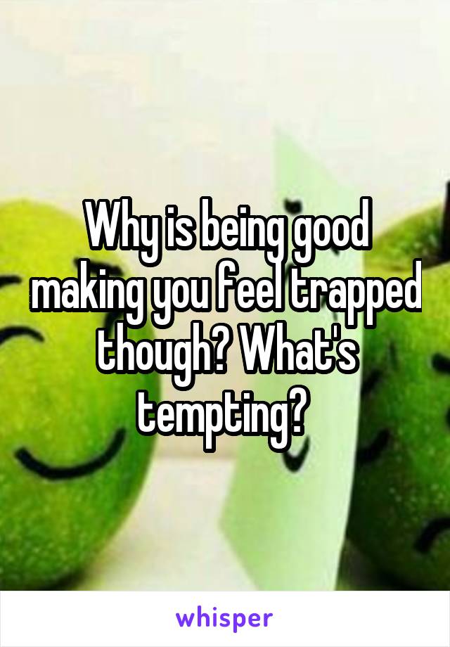 Why is being good making you feel trapped though? What's tempting? 