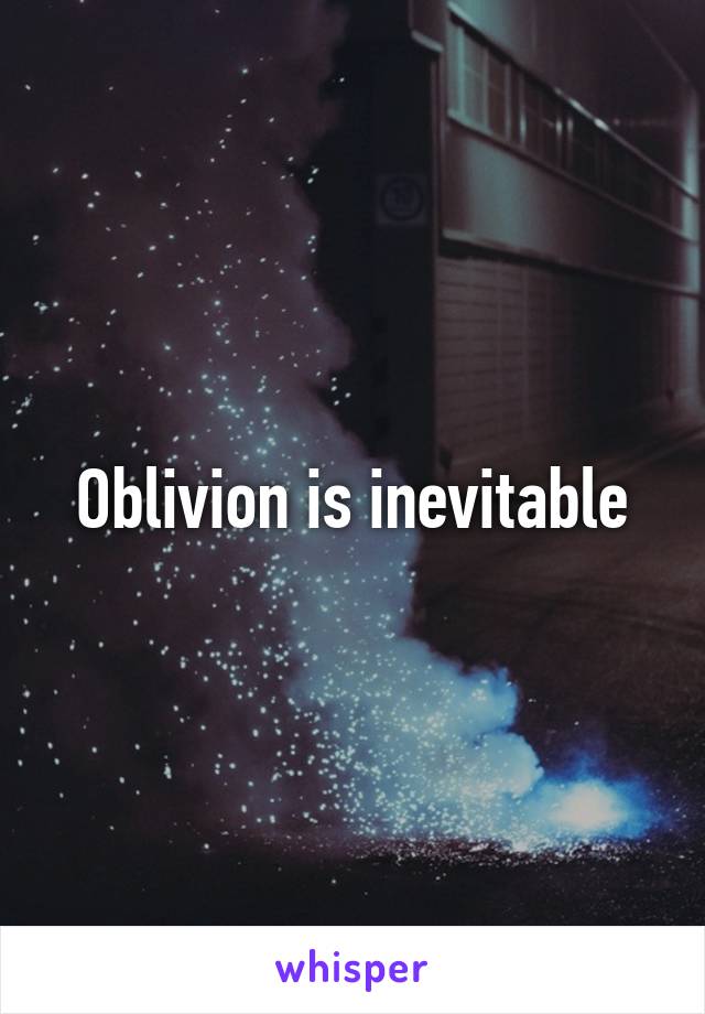 Oblivion is inevitable