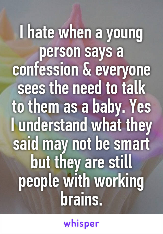 I hate when a young person says a confession & everyone sees the need to talk to them as a baby. Yes I understand what they said may not be smart but they are still people with working brains.