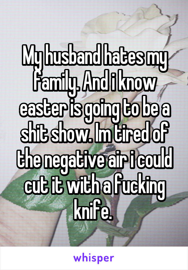 My husband hates my family. And i know easter is going to be a shit show. Im tired of the negative air i could cut it with a fucking knife. 