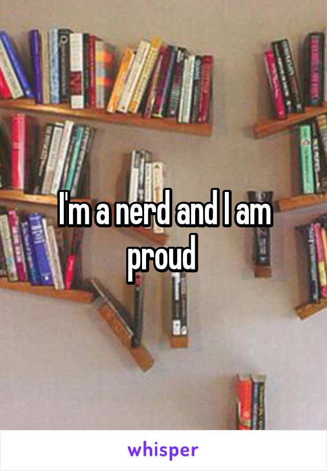 I'm a nerd and I am proud 