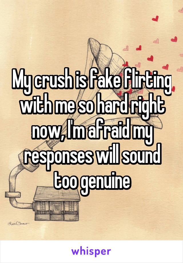 My crush is fake flirting with me so hard right now, I'm afraid my responses will sound too genuine