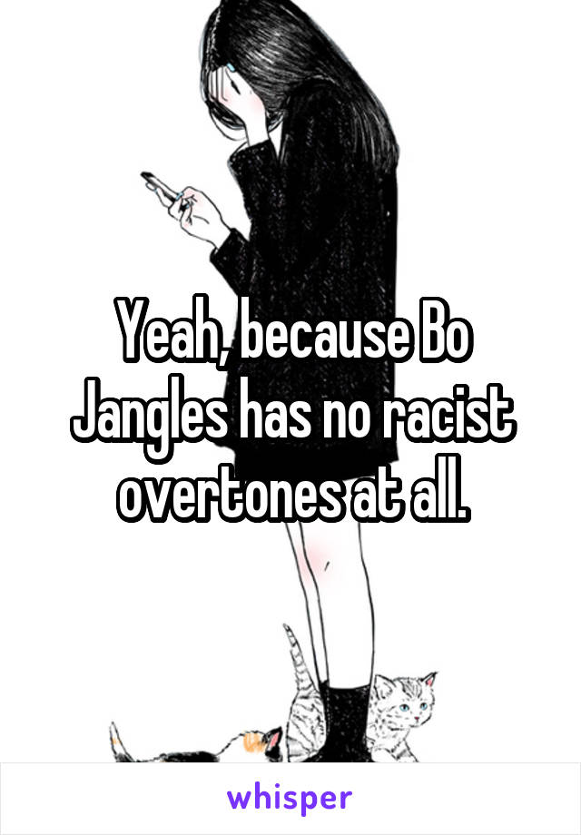 Yeah, because Bo Jangles has no racist overtones at all.