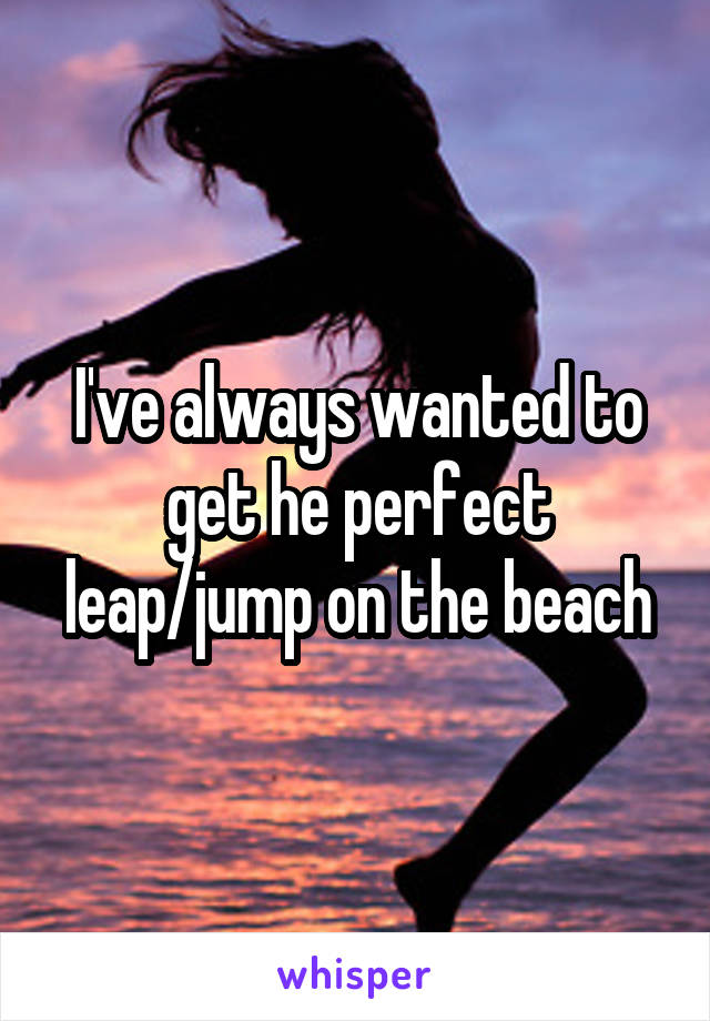 I've always wanted to get he perfect leap/jump on the beach