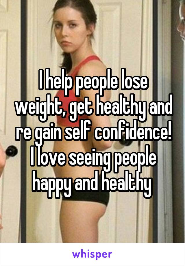 I help people lose weight, get healthy and re gain self confidence! I love seeing people happy and healthy 